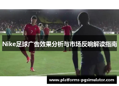 Nike足球广告效果分析与市场反响解读指南 Nike足球广告效果分析与市场反响解读指南