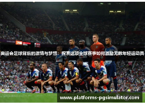 奥运会足球背后的激情与梦想：探索这项全球赛事如何激励无数年轻运动员