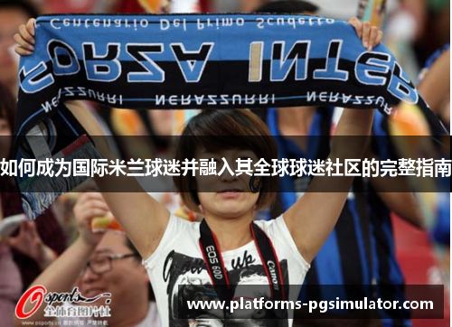 如何成为国际米兰球迷并融入其全球球迷社区的完整指南 如何成为国际米兰球迷并融入其全球球迷社区的完整指南