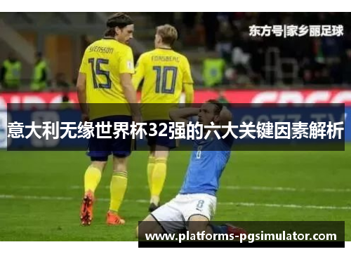 意大利无缘世界杯32强的六大关键因素解析 意大利无缘世界杯32强的六大关键因素解析