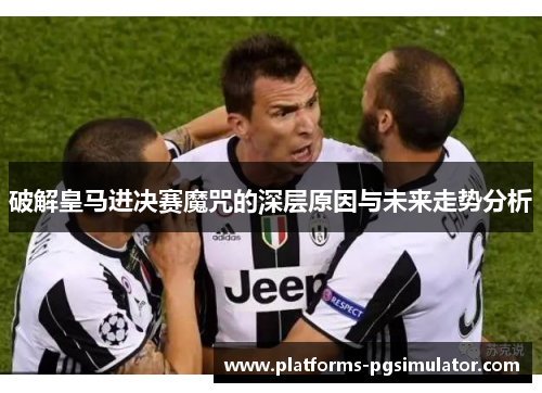破解皇马进决赛魔咒的深层原因与未来走势分析 破解皇马进决赛魔咒的深层原因与未来走势分析