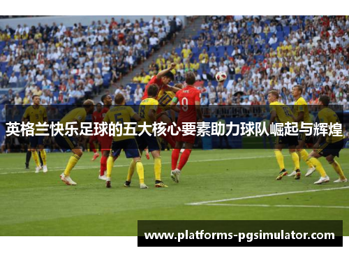 英格兰快乐足球的五大核心要素助力球队崛起与辉煌
