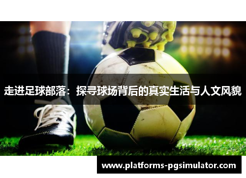 走进足球部落:探寻球场背后的真实生活与人文风貌 走进足球部落:探寻球场背后的真实生活与人文风貌