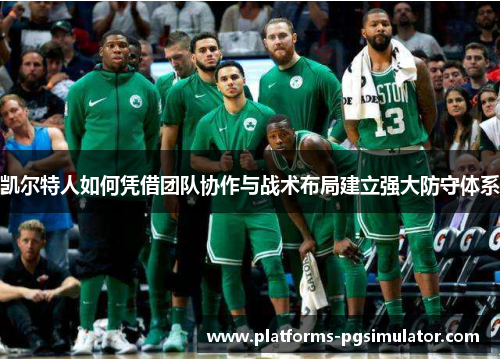 凯尔特人如何凭借团队协作与战术布局建立强大防守体系 凯尔特人如何凭借团队协作与战术布局建立强大防守体系
