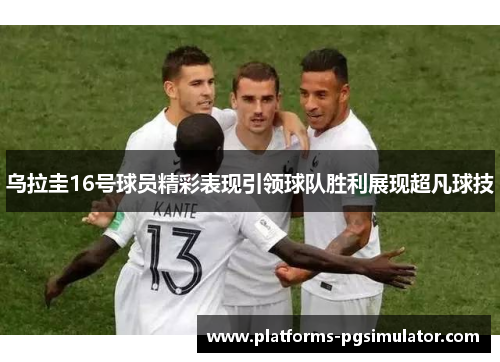 乌拉圭16号球员精彩表现引领球队胜利展现超凡球技 乌拉圭16号球员精彩表现引领球队胜利展现超凡球技
