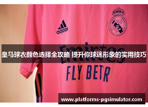 皇马球衣颜色选择全攻略 提升你球迷形象的实用技巧