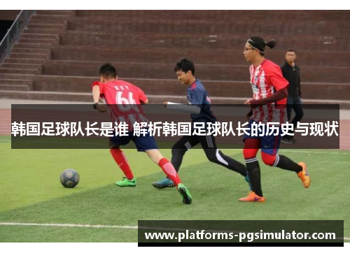 韩国足球队长是谁 解析韩国足球队长的历史与现状 韩国足球队长是谁 解析韩国足球队长的历史与现状