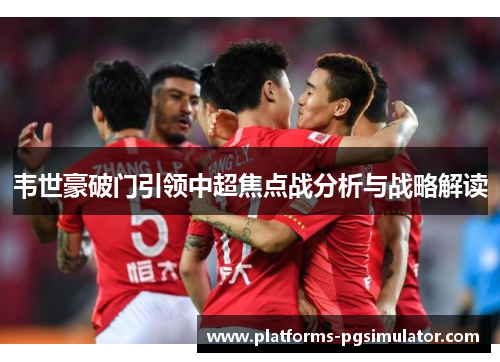 韦世豪破门引领中超焦点战分析与战略解读 韦世豪破门引领中超焦点战分析与战略解读