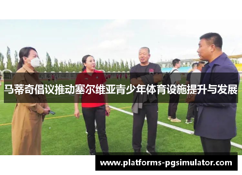 马蒂奇倡议推动塞尔维亚青少年体育设施提升与发展 马蒂奇倡议推动塞尔维亚青少年体育设施提升与发展