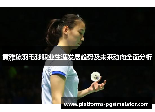 黄雅琼羽毛球职业生涯发展趋势及未来动向全面分析