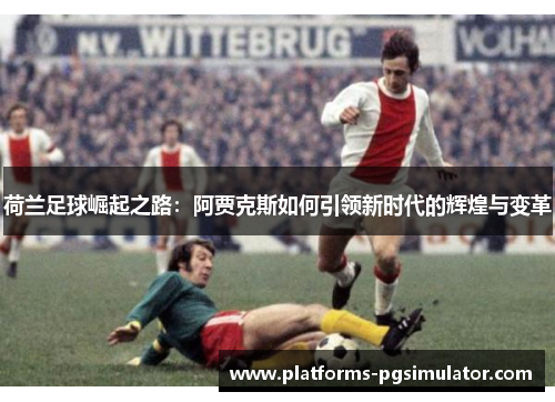 荷兰足球崛起之路:阿贾克斯如何引领新时代的辉煌与变革 荷兰足球崛起之路:阿贾克斯如何引领新时代的辉煌与变革