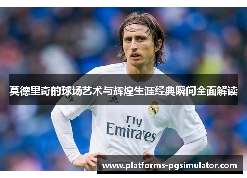 莫德里奇的球场艺术与辉煌生涯经典瞬间全面解读