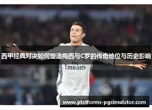 西甲经典对决如何塑造梅西与C罗的传奇地位与历史影响