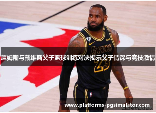 詹姆斯与戴维斯父子篮球训练对决揭示父子情深与竞技激情 詹姆斯与戴维斯父子篮球训练对决揭示父子情深与竞技激情