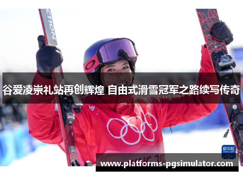 谷爱凌崇礼站再创辉煌 自由式滑雪冠军之路续写传奇 谷爱凌崇礼站再创辉煌 自由式滑雪冠军之路续写传奇