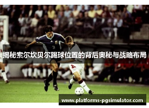 揭秘索尔坎贝尔踢球位置的背后奥秘与战略布局