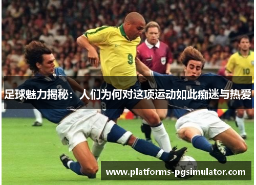 足球魅力揭秘:人们为何对这项运动如此痴迷与热爱 足球魅力揭秘:人们为何对这项运动如此痴迷与热爱