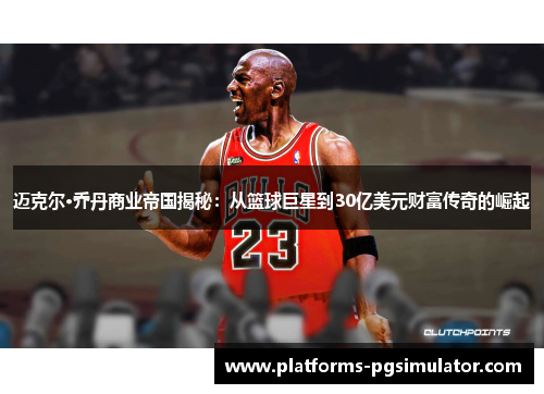 迈克尔·乔丹商业帝国揭秘：从篮球巨星到30亿美元财富传奇的崛起
