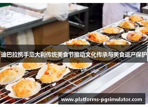 迪巴拉携手意大利传统美食节推动文化传承与美食遗产保护 迪巴拉携手意大利传统美食节推动文化传承与美食遗产保护