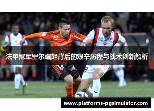 法甲冠军里尔崛起背后的艰辛历程与战术创新解析