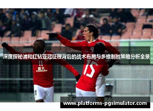 深度探秘浦和红钻亚冠征程背后的战术布局与多维制胜策略分析全景 深度探秘浦和红钻亚冠征程背后的战术布局与多维制胜策略分析全景