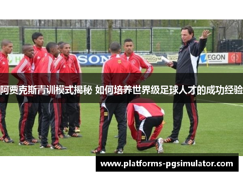 阿贾克斯青训模式揭秘 如何培养世界级足球人才的成功经验